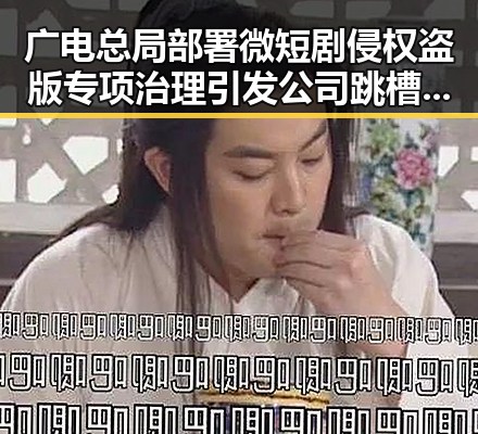 广电总局部署微短剧侵权盗版专项治理引发公司跳槽热潮