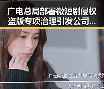 广电总局部署微短剧侵权盗版专项治理引发公司跳槽热潮