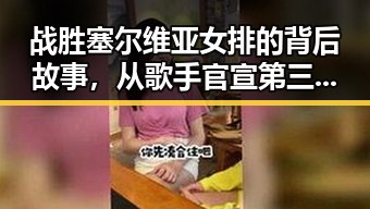 战胜塞尔维亚女排的背后故事,从歌手官宣第三期歌单到黑料网最新线路的反转